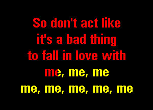 So don't act like
it's a bad thing

to fall in love with
me, me, me
me, me, me, me, me