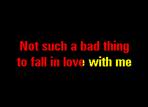 Not such a bad thing

to fall in love with me