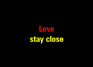 Love

stay close
