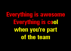 Everything is awesome
Everything is cool

when you're part
of the team