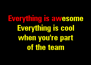 Everything is awesome
Everything is cool

when you're part
of the team