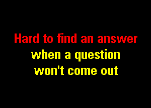 Hard to find an answer

when a question
won't come out