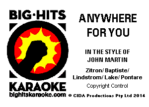 BIG'HITS ANYWHERE
'7 V FORYOU

IN THE STYLE OF
JOHN MARTIN

L Zitron! Baptiste!
Lindstrom! Lake! Pontare

WOKE Copvngm Control

blghnskaraokc.com o CIDA P'oducliOIs m, ud zou