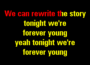 We can rewrite the story
tonight we're

forever young
yeah tonight we're
forever young