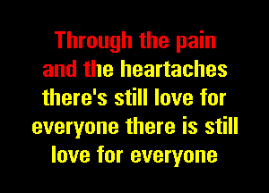 Through the pain
and the heartaches
there's still love for

everyone there is still
love for everyone