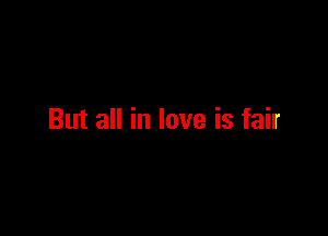 But all in love is fair