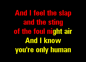 And I feel the slap
and the sting

of the foul night air
And I know
you're only human