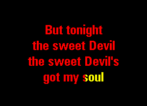 But tonight
the sweet Devil

the sweet Devil's
got my soul