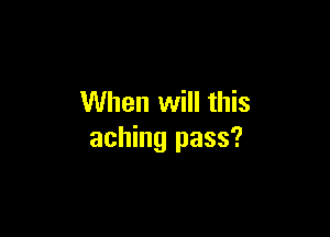 When will this

aching pass?