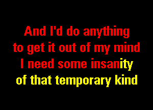 And I'd do anything
to get it out of my mind
I need some insanity
of that temporary kind