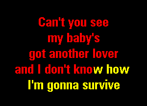 Can't you see
my baby's

got another lover
and I don't know how
I'm gonna survive