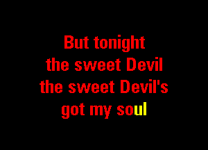 But tonight
the sweet Devil

the sweet Devil's
got my soul