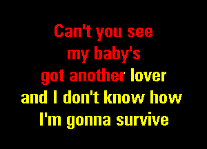 Can't you see
my baby's

got another lover
and I don't know how
I'm gonna survive