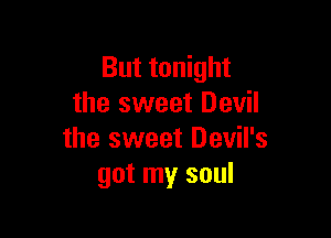 But tonight
the sweet Devil

the sweet Devil's
got my soul
