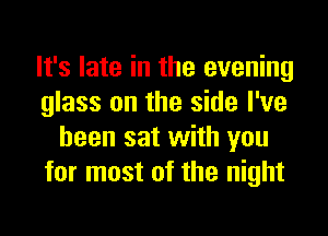 It's late in the evening
glass on the side I've
been sat with you
for most of the night