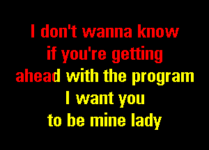 I don't wanna know
if you're getting
ahead with the program
I want you
to be mine lady