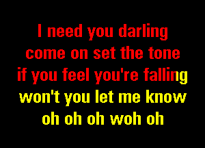 I need you darling
come on set the tone
if you feel you're falling
won't you let me know
oh oh oh woh oh