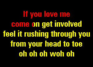 If you love me
come on get involved
feel it rushing through you
from your head to toe
oh oh oh woh oh