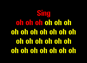 Sing
oh oh oh oh oh oh

oh oh oh oh oh oh oh
oh oh oh oh oh oh
oh oh oh oh oh oh oh