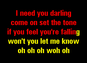 I need you darling
come on set the tone
if you feel you're falling
won't you let me know
oh oh oh woh oh