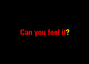 Can you feel it?