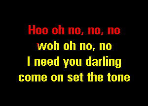 Hoo oh no, no, no
woh oh no. no

I need you darling
come on set the tone