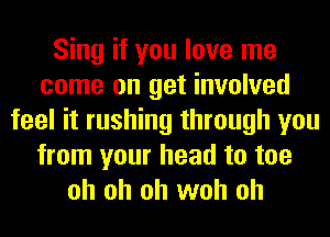 Sing if you love me
come on get involved
feel it rushing through you
from your head to toe
oh oh oh woh oh