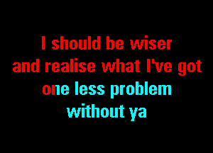 I should be wiser
and realise what I've got

one less problem
without ya