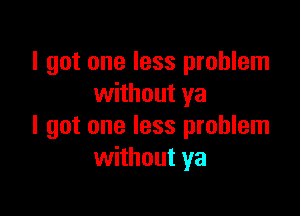 I got one less problem
without ya

I got one less problem
without ya