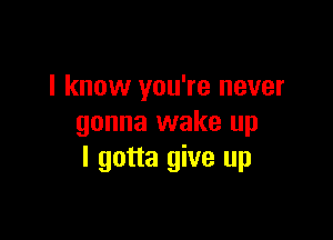 I know you're never

gonna wake up
I gotta give up