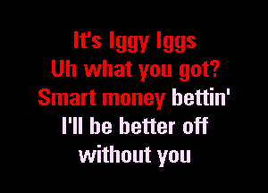 lfslggylggs
Uh what you got?

Smart money hettin'
I'll be better off
without you