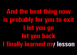 And the best thing now
is probably for you to exit
I let you go
let you back
I finally learned my lesson