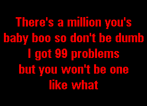 There's a million you's
baby hoo so don't be dumb
I got 99 problems
but you won't be one
like what