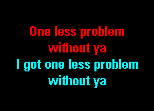 One less problem
without ya

I got one less problem
without ya