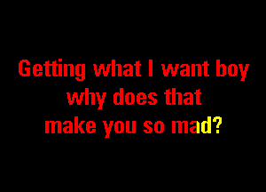 Getting what I want boy

why does that
make you so mad?