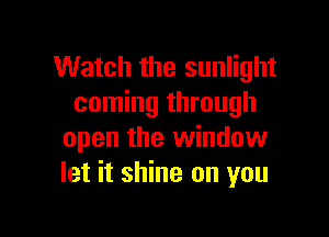 Watch the sunlight
coming through

open the window
let it shine on you