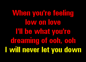 When you're feeling
low on love

I'll be what you're
dreaming of ooh, ooh
I will never let you down