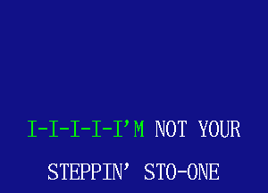 I-I-I-I-PM NOT YOUR
STEPPIIW STO-ONE