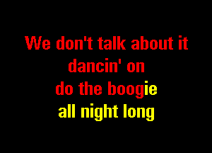 We don't talk about it
dancin' on

do the boogie
all night long