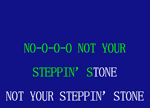 NO-O-O-O NOT YOUR
STEPPIIW STONE
NOT YOUR STEPPIIW STONE