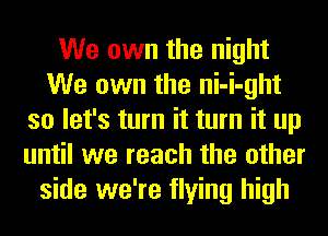 We own the night
We own the ni-i-ght
so let's turn it turn it up
until we reach the other
side we're flying high
