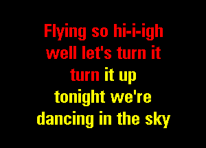 Flying so hi-i-igh
well let's turn it

turn it up
tonight we're
dancing in the sky