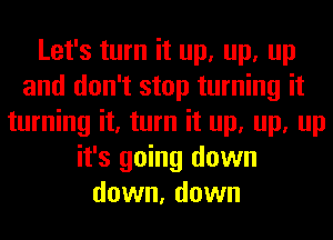 Let's turn it up, up, up
and don't stop turning it
turning it, turn it up, up, up
it's going down
down, down