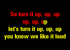 80 turn it up, up, up
P, P. P

let's turn it up. up. up
you know we like it loud