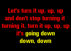 Let's turn it up, up, up
and don't stop turning it
turning it, turn it up, up, up
it's going down
down, down