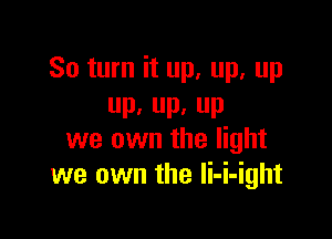 80 turn it up, up, up
P, P. P

we own the light
we own the li-i-ight