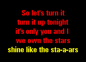 So let's turn it
turn it up tonight
it's only you and I
we own the stars

shine like the sta-a-ars
