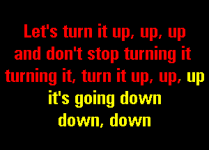 Let's turn it up, up, up
and don't stop turning it
turning it, turn it up, up, up
it's going down
down, down