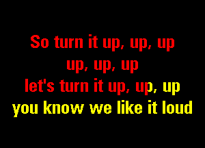 80 turn it up, up, up
P, P. P

let's turn it up. up. up
you know we like it loud