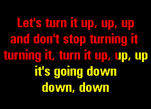 Let's turn it up, up, up
and don't stop turning it
turning it, turn it up, up, up
it's going down
down, down